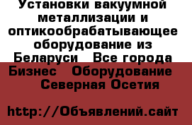 Установки вакуумной металлизации и оптикообрабатывающее оборудование из Беларуси - Все города Бизнес » Оборудование   . Северная Осетия